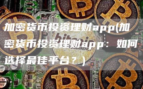 加密货币投资理财app - 加密货币投资理财app:如何选择最佳平台?
