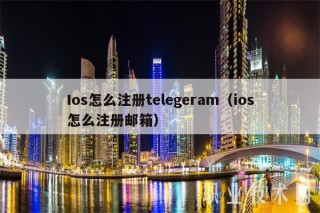 Ios怎么注册telegeram（ios怎么注册邮箱）