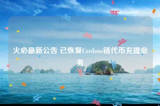 火必最新公告 已恢复Cardano链代币充提业务