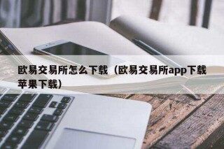 欧意易易交易所怎么下载（欧意易易交易所app下载苹果下载）