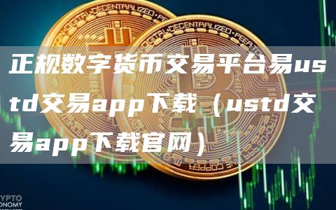 正规数字货币交易平台易ustd交易app下载（ustd交易app下载官网）