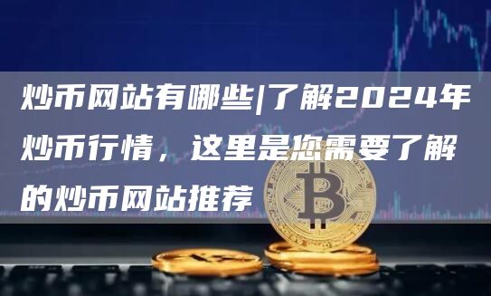 炒币网站有哪些|了解2024年炒币行情，这里是您需要了解的炒币网站推荐