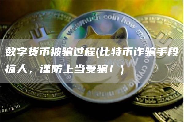 数字货币被骗过程 - 比特币诈骗手段惊人,谨防上当受骗!