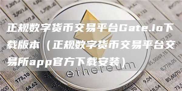 正规数字货币交易平台Gat.io下载版本（正规数字货币交易平台交易所app官方下载安装）