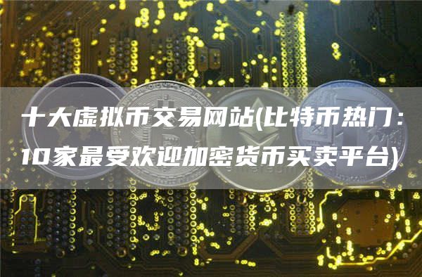 十大虚拟币交易网站 - 比特币热门：10家最受欢迎加密货币买卖平台