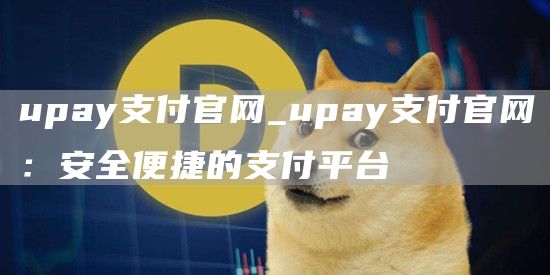 upay支付官网_upay支付官网：安全便捷的支付平台