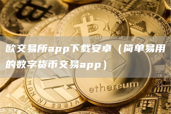 欧交易所app下载安卓（简单易用的数字货币交易app）