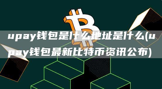 upay钱包是什么地址是什么 - upay钱包最新比特币资讯公布