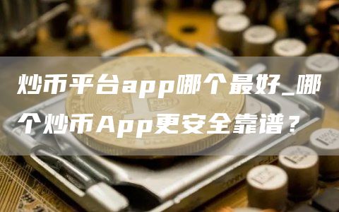 炒币平台app哪个最好_哪个炒币App更安全靠谱？
